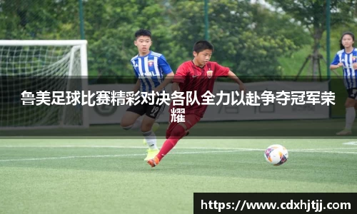 鲁美足球比赛精彩对决各队全力以赴争夺冠军荣耀