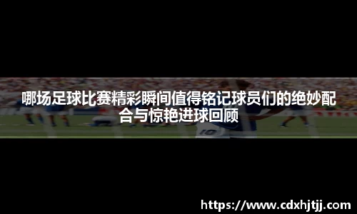 哪场足球比赛精彩瞬间值得铭记球员们的绝妙配合与惊艳进球回顾