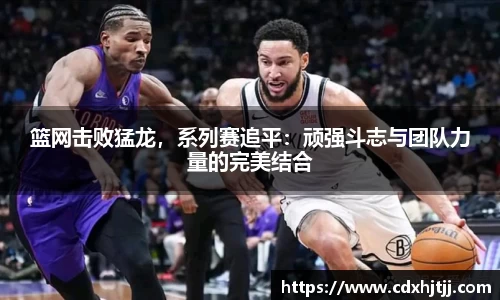 篮网击败猛龙，系列赛追平：顽强斗志与团队力量的完美结合
