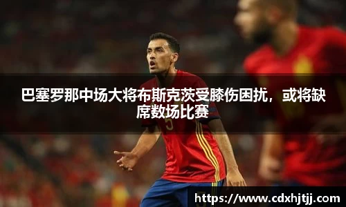 巴塞罗那中场大将布斯克茨受膝伤困扰，或将缺席数场比赛
