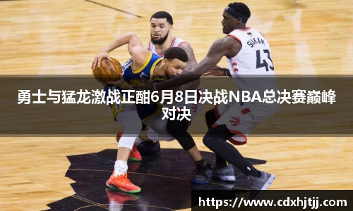 勇士与猛龙激战正酣6月8日决战NBA总决赛巅峰对决