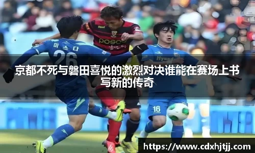 京都不死与磐田喜悦的激烈对决谁能在赛场上书写新的传奇