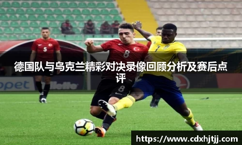 德国队与乌克兰精彩对决录像回顾分析及赛后点评