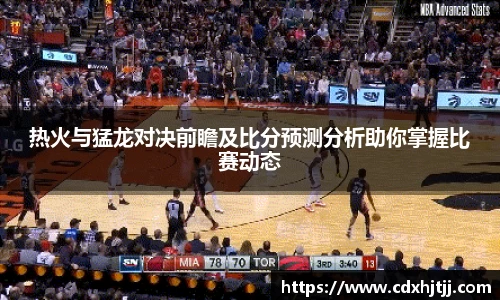 热火与猛龙对决前瞻及比分预测分析助你掌握比赛动态