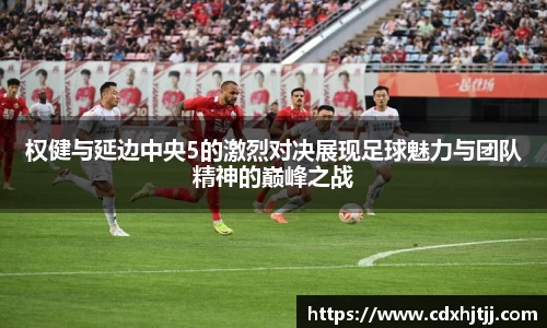 权健与延边中央5的激烈对决展现足球魅力与团队精神的巅峰之战