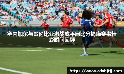 塞内加尔与哥伦比亚激战成平局比分揭晓赛事精彩瞬间回顾