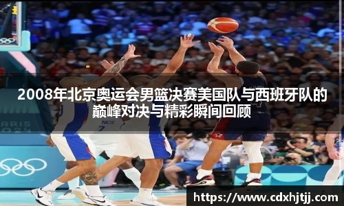 2008年北京奥运会男篮决赛美国队与西班牙队的巅峰对决与精彩瞬间回顾