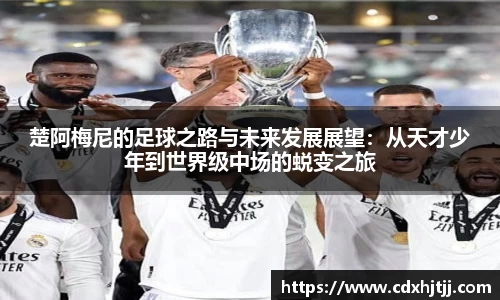 楚阿梅尼的足球之路与未来发展展望：从天才少年到世界级中场的蜕变之旅