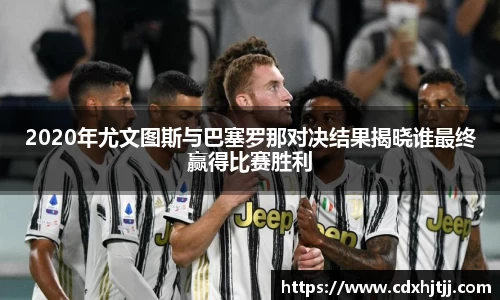 2020年尤文图斯与巴塞罗那对决结果揭晓谁最终赢得比赛胜利