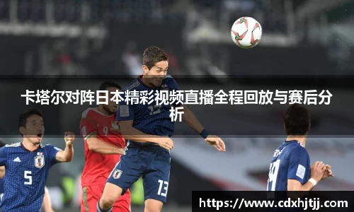 卡塔尔对阵日本精彩视频直播全程回放与赛后分析