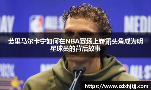 劳里马尔卡宁如何在NBA赛场上崭露头角成为明星球员的背后故事