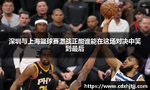 深圳与上海篮球赛激战正酣谁能在这场对决中笑到最后