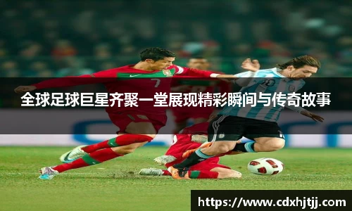 全球足球巨星齐聚一堂展现精彩瞬间与传奇故事