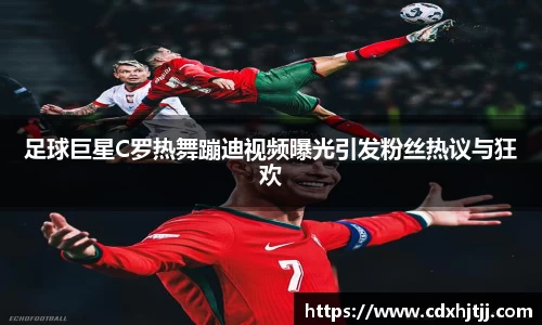 足球巨星C罗热舞蹦迪视频曝光引发粉丝热议与狂欢