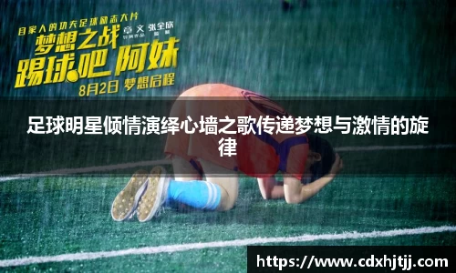 足球明星倾情演绎心墙之歌传递梦想与激情的旋律