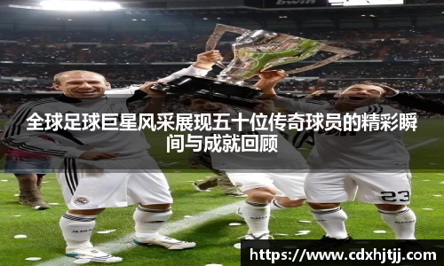 全球足球巨星风采展现五十位传奇球员的精彩瞬间与成就回顾
