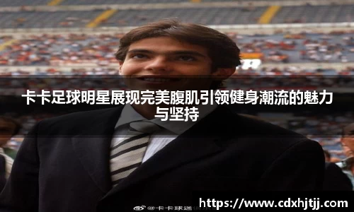 卡卡足球明星展现完美腹肌引领健身潮流的魅力与坚持